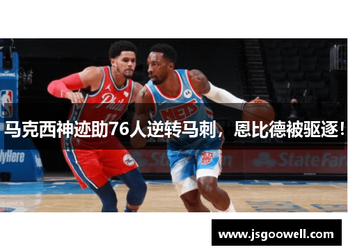 马克西神迹助76人逆转马刺,恩比德被驱逐! 马克西神迹助76人逆转马刺,恩比德被驱逐!