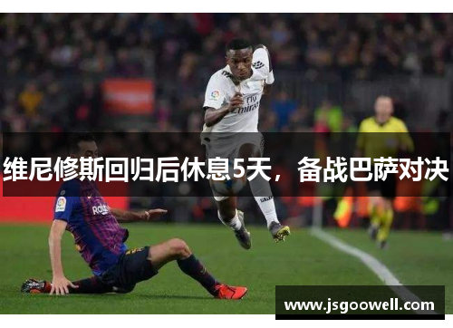 维尼修斯回归后休息5天，备战巴萨对决