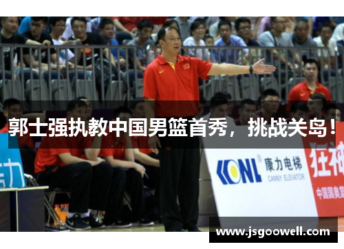 郭士强执教中国男篮首秀，挑战关岛！